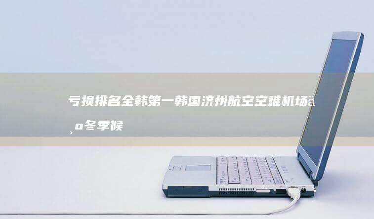 亏损排名全韩第一 韩国济州航空空难机场为冬季候鸟迁徙经过地 (韩国亏150亿美金)